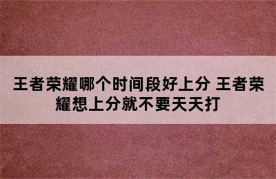 王者荣耀哪个时间段好上分 王者荣耀想上分就不要天天打